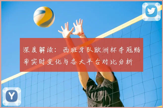 深度解读：西班牙队欧洲杯夺冠赔率实时变化与各大平台对比分析