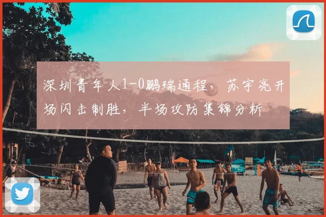 深圳青年人1-0鹏瑞通程，苏宇亮开场闪击制胜，半场攻防集锦分析