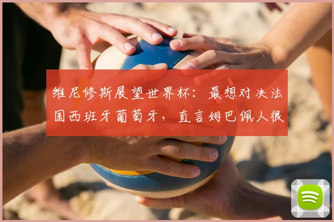 维尼修斯展望世界杯:最想对决法国西班牙葡萄牙,直言姆巴佩人很不错
