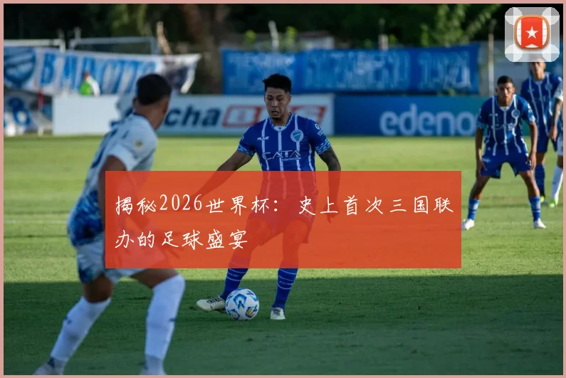 揭秘2026世界杯：史上首次三国联办的足球盛宴