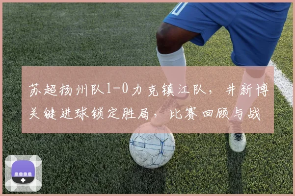 苏超扬州队1-0力克镇江队，井新博关键进球锁定胜局，比赛回顾与战术解析