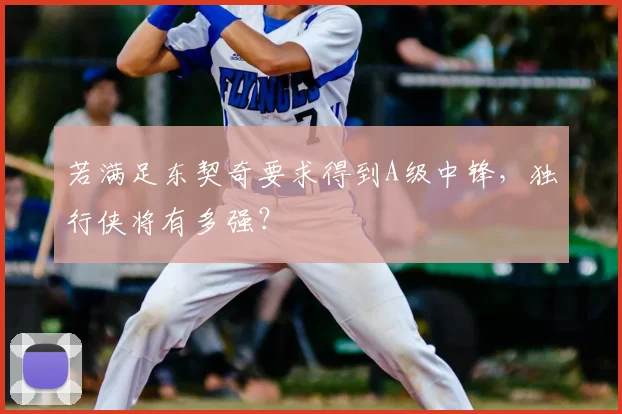 若满足东契奇要求得到A级中锋,独行侠将有多强?