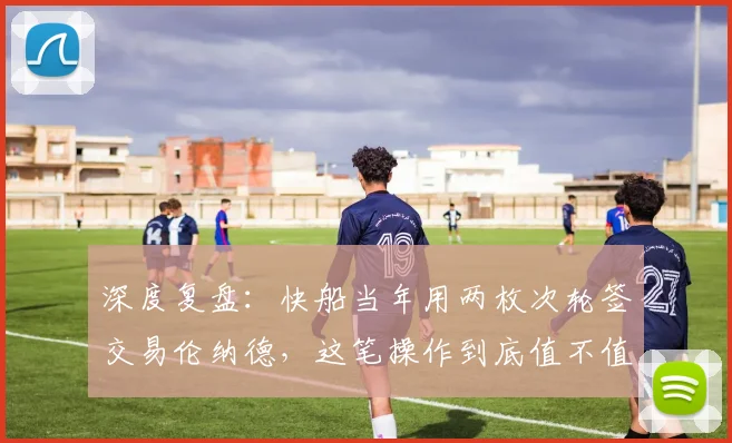 深度复盘：快船当年用两枚次轮签交易伦纳德，这笔操作到底值不值？