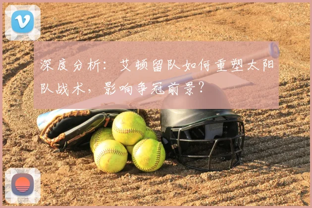 深度分析：艾顿留队如何重塑太阳队战术，影响争冠前景？