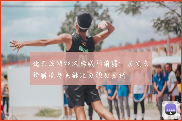 德乙波鸿vs汉诺威96前瞻：历史交锋解读与关键比分预测分析
