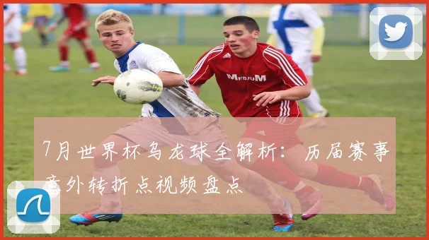 7月世界杯乌龙球全解析：历届赛事意外转折点视频盘点