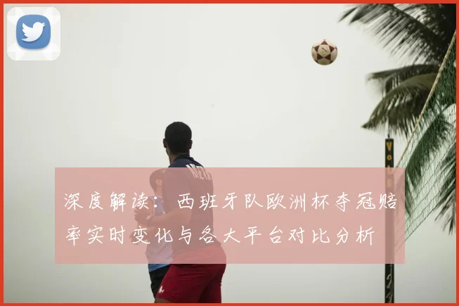 深度解读:西班牙队欧洲杯夺冠赔率实时变化与各大平台对比分析