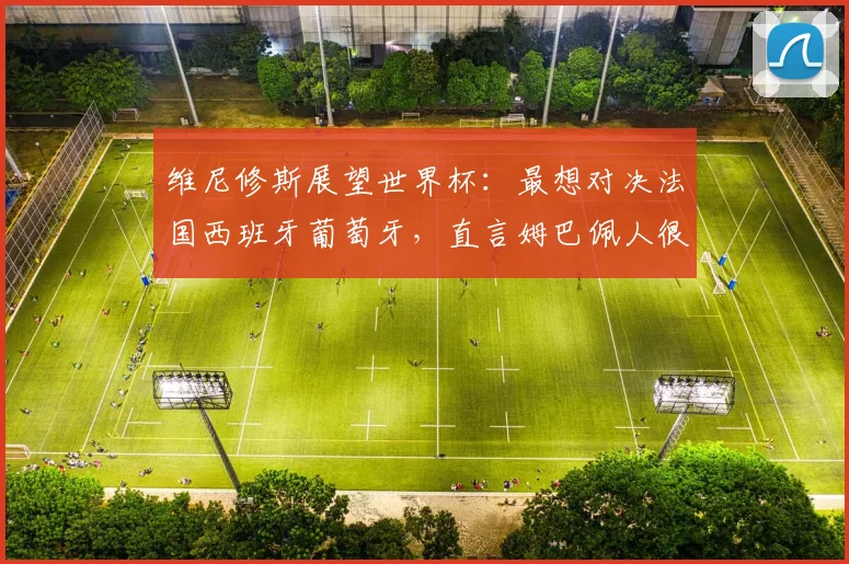 维尼修斯展望世界杯：最想对决法国西班牙葡萄牙，直言姆巴佩人很不错