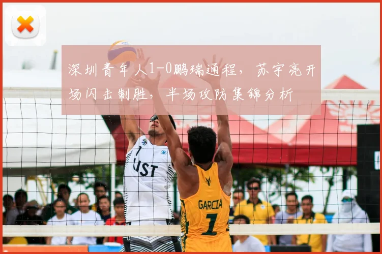 深圳青年人1-0鹏瑞通程，苏宇亮开场闪击制胜，半场攻防集锦分析